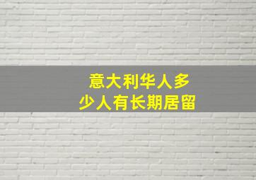 意大利华人多少人有长期居留