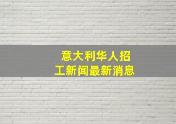 意大利华人招工新闻最新消息