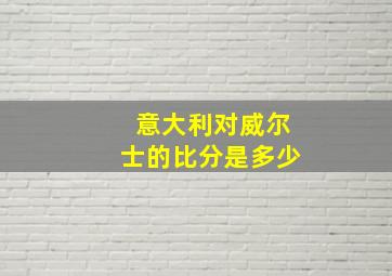 意大利对威尔士的比分是多少