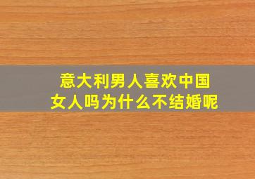 意大利男人喜欢中国女人吗为什么不结婚呢