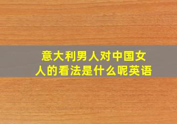 意大利男人对中国女人的看法是什么呢英语