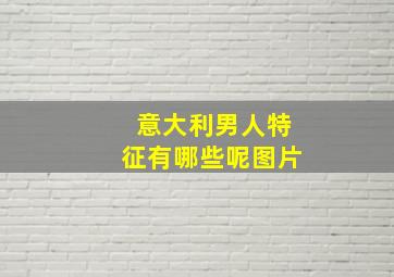 意大利男人特征有哪些呢图片