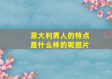 意大利男人的特点是什么样的呢图片