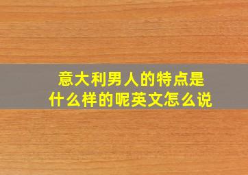 意大利男人的特点是什么样的呢英文怎么说