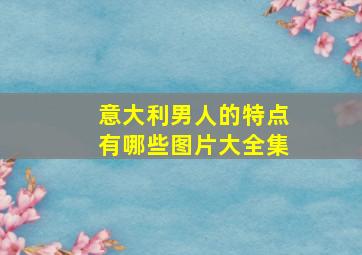 意大利男人的特点有哪些图片大全集