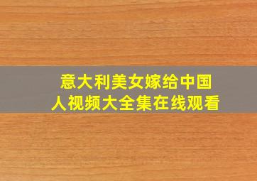 意大利美女嫁给中国人视频大全集在线观看