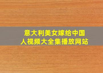 意大利美女嫁给中国人视频大全集播放网站