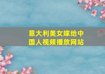 意大利美女嫁给中国人视频播放网站