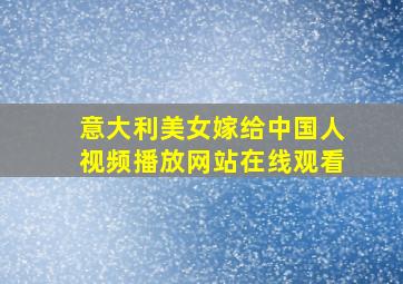 意大利美女嫁给中国人视频播放网站在线观看