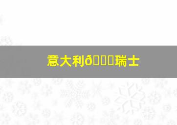 意大利🆚瑞士