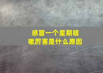 感冒一个星期咳嗽厉害是什么原因