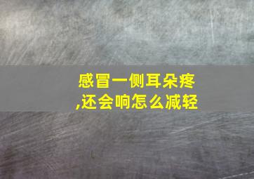 感冒一侧耳朵疼,还会响怎么减轻