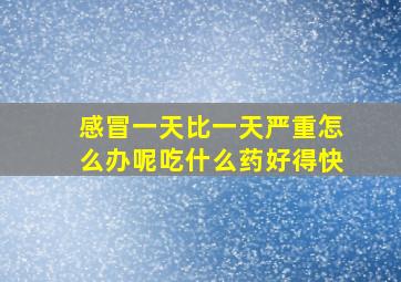 感冒一天比一天严重怎么办呢吃什么药好得快