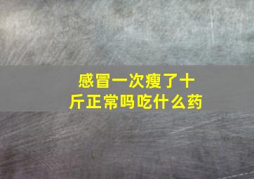 感冒一次瘦了十斤正常吗吃什么药