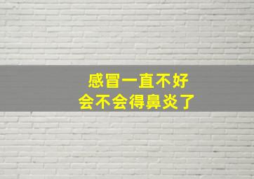 感冒一直不好会不会得鼻炎了