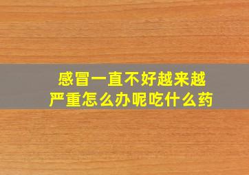 感冒一直不好越来越严重怎么办呢吃什么药