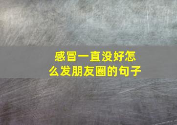 感冒一直没好怎么发朋友圈的句子