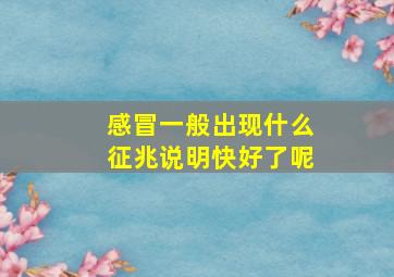 感冒一般出现什么征兆说明快好了呢