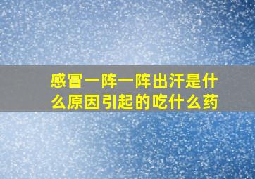 感冒一阵一阵出汗是什么原因引起的吃什么药