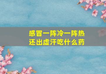 感冒一阵冷一阵热还出虚汗吃什么药