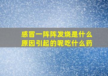 感冒一阵阵发烧是什么原因引起的呢吃什么药