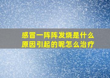 感冒一阵阵发烧是什么原因引起的呢怎么治疗