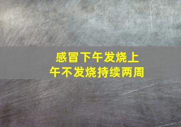 感冒下午发烧上午不发烧持续两周