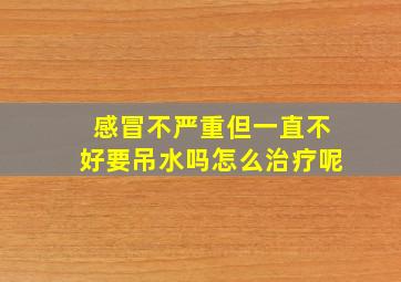 感冒不严重但一直不好要吊水吗怎么治疗呢