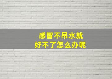 感冒不吊水就好不了怎么办呢