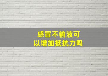 感冒不输液可以增加抵抗力吗