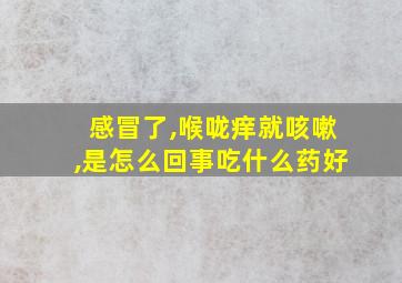 感冒了,喉咙痒就咳嗽,是怎么回事吃什么药好