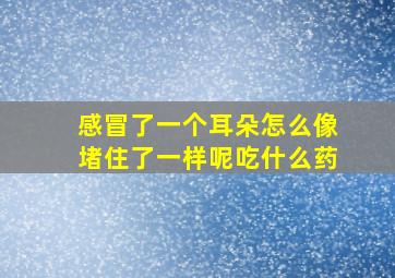 感冒了一个耳朵怎么像堵住了一样呢吃什么药