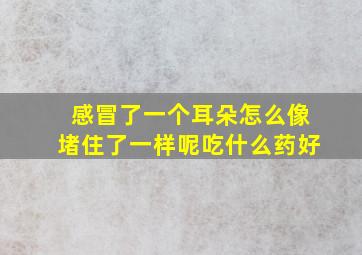 感冒了一个耳朵怎么像堵住了一样呢吃什么药好