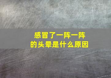 感冒了一阵一阵的头晕是什么原因