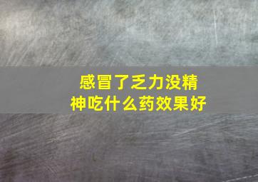 感冒了乏力没精神吃什么药效果好