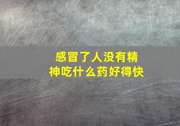 感冒了人没有精神吃什么药好得快