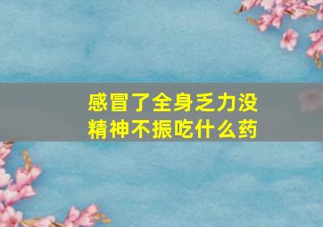 感冒了全身乏力没精神不振吃什么药