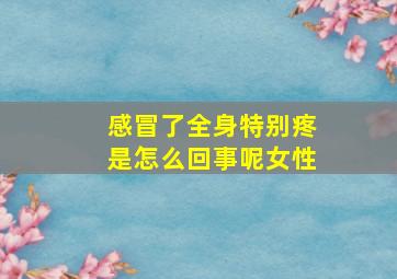 感冒了全身特别疼是怎么回事呢女性