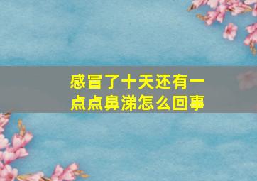 感冒了十天还有一点点鼻涕怎么回事