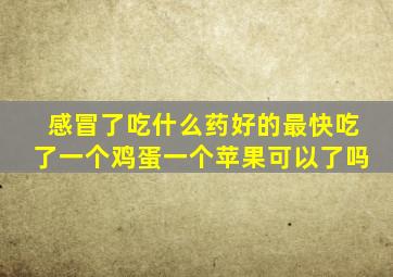 感冒了吃什么药好的最快吃了一个鸡蛋一个苹果可以了吗