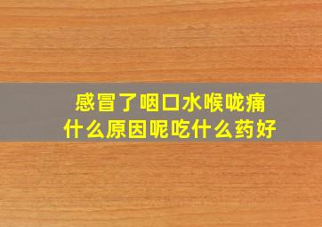 感冒了咽口水喉咙痛什么原因呢吃什么药好