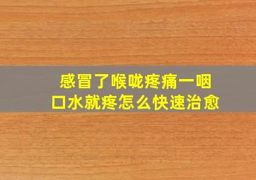 感冒了喉咙疼痛一咽口水就疼怎么快速治愈