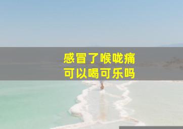 感冒了喉咙痛可以喝可乐吗