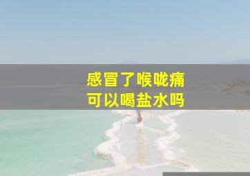 感冒了喉咙痛可以喝盐水吗