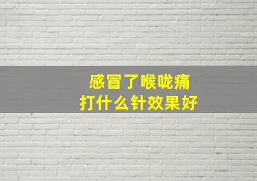 感冒了喉咙痛打什么针效果好