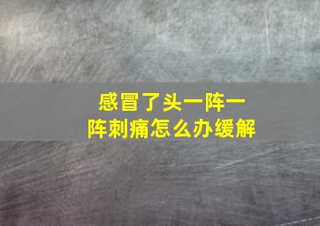 感冒了头一阵一阵刺痛怎么办缓解