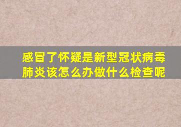 感冒了怀疑是新型冠状病毒肺炎该怎么办做什么检查呢