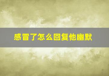 感冒了怎么回复他幽默