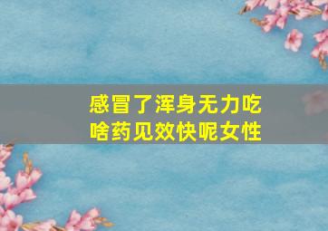 感冒了浑身无力吃啥药见效快呢女性