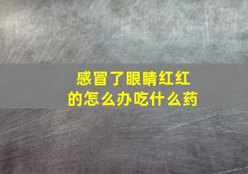 感冒了眼睛红红的怎么办吃什么药